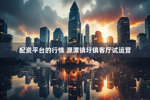 配资平台的行情 源潭镇圩镇客厅试运营