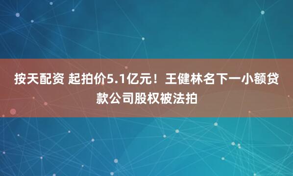 按天配资 起拍价5.1亿元！王健林名下一小额贷款公司股权被法拍