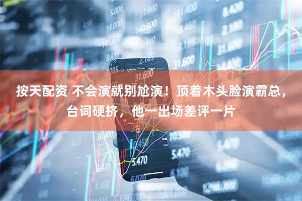 按天配资 不会演就别尬演！顶着木头脸演霸总，台词硬挤，他一出场差评一片