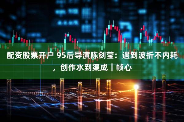 配资股票开户 95后导演陈剑莹：遇到波折不内耗，创作水到渠成｜帧心
