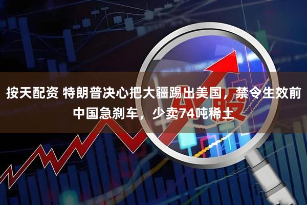 按天配资 特朗普决心把大疆踢出美国，禁令生效前中国急刹车，少卖74吨稀土