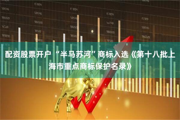 配资股票开户 “半马苏河”商标入选《第十八批上海市重点商标保护名录》