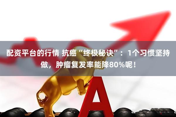 配资平台的行情 抗癌“终极秘诀”：1个习惯坚持做，肿瘤复发率能降80%呢！
