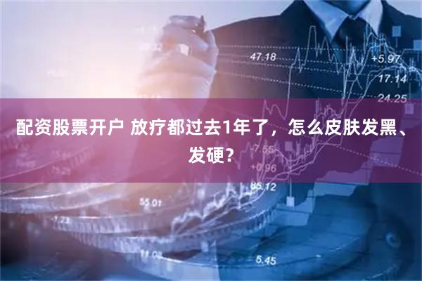 配资股票开户 放疗都过去1年了，怎么皮肤发黑、发硬？