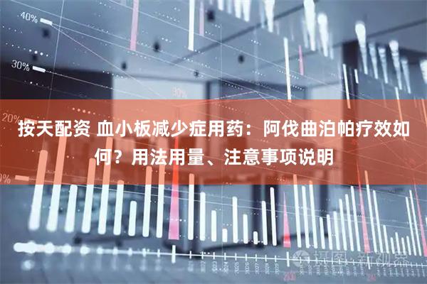 按天配资 血小板减少症用药：阿伐曲泊帕疗效如何？用法用量、注意事项说明