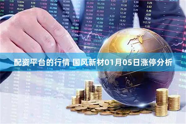 配资平台的行情 国风新材01月05日涨停分析