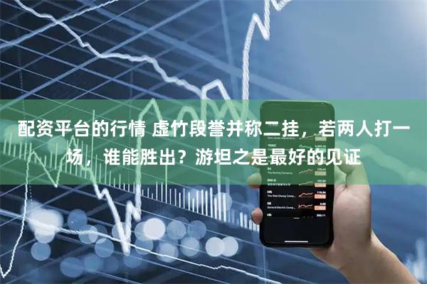 配资平台的行情 虚竹段誉并称二挂，若两人打一场，谁能胜出？游坦之是最好的见证