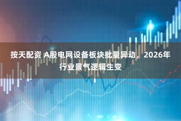 按天配资 A股电网设备板块批量异动，2026年行业景气逻辑生变