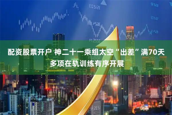 配资股票开户 神二十一乘组太空“出差”满70天 多项在轨训练有序开展