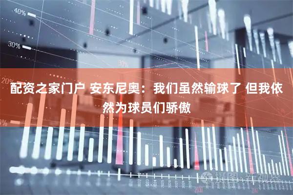配资之家门户 安东尼奥：我们虽然输球了 但我依然为球员们骄傲