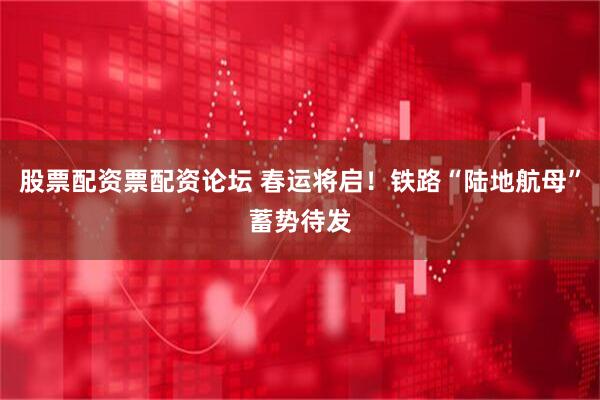 股票配资票配资论坛 春运将启！铁路“陆地航母”蓄势待发