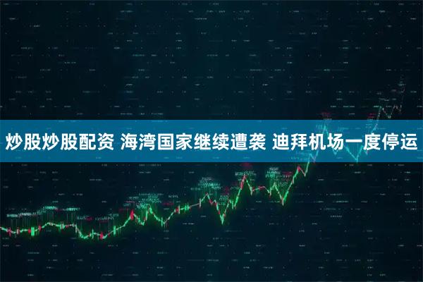 炒股炒股配资 海湾国家继续遭袭 迪拜机场一度停运