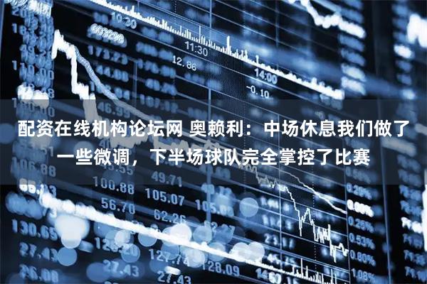 配资在线机构论坛网 奥赖利：中场休息我们做了一些微调，下半场球队完全掌控了比赛