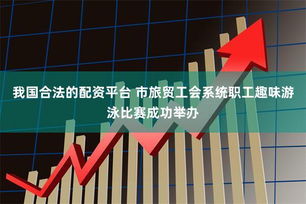 我国合法的配资平台 市旅贸工会系统职工趣味游泳比赛成功举办