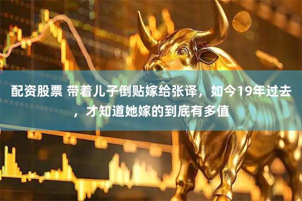 配资股票 带着儿子倒贴嫁给张译，如今19年过去，才知道她嫁的到底有多值