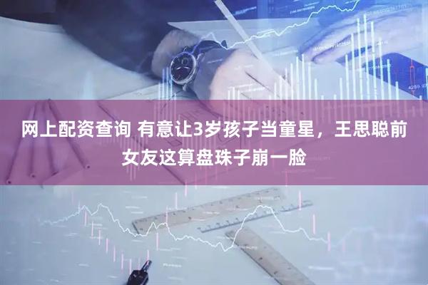 网上配资查询 有意让3岁孩子当童星，王思聪前女友这算盘珠子崩一脸