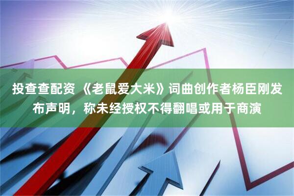 投查查配资 《老鼠爱大米》词曲创作者杨臣刚发布声明，称未经授权不得翻唱或用于商演