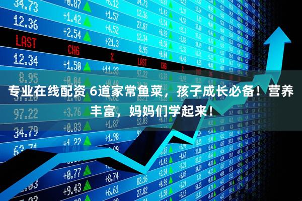 专业在线配资 6道家常鱼菜，孩子成长必备！营养丰富，妈妈们学起来！
