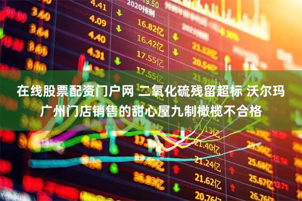 在线股票配资门户网 二氧化硫残留超标 沃尔玛广州门店销售的甜心屋九制橄榄不合格