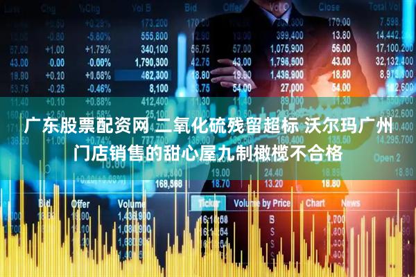 广东股票配资网 二氧化硫残留超标 沃尔玛广州门店销售的甜心屋九制橄榄不合格