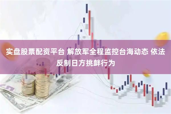 实盘股票配资平台 解放军全程监控台海动态 依法反制日方挑衅行为