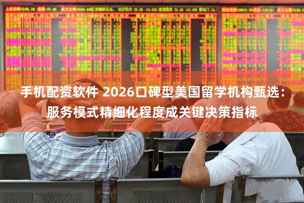 手机配资软件 2026口碑型美国留学机构甄选：服务模式精细化程度成关键决策指标