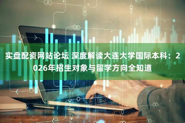 实盘配资网站论坛 深度解读大连大学国际本科：2026年招生对象与留学方向全知道