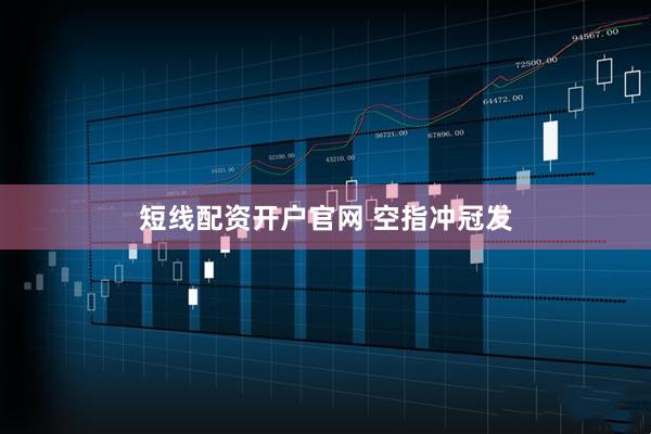 短线配资开户官网 空指冲冠发