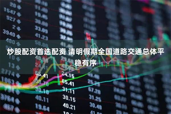 炒股配资首选配资 清明假期全国道路交通总体平稳有序
