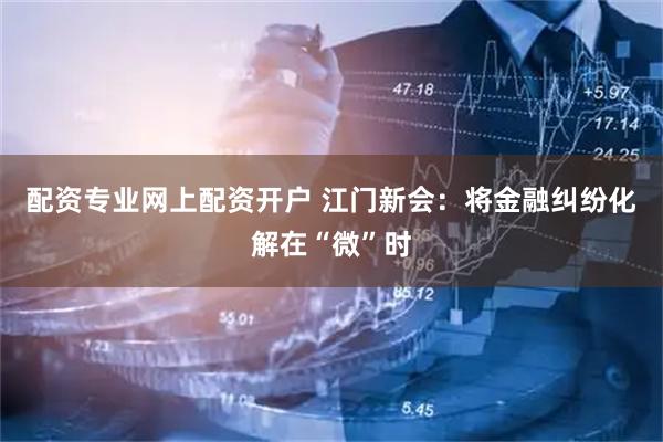 配资专业网上配资开户 江门新会：将金融纠纷化解在“微”时