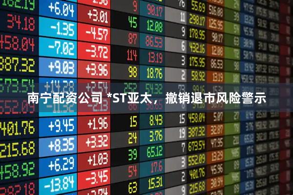 南宁配资公司 *ST亚太，撤销退市风险警示