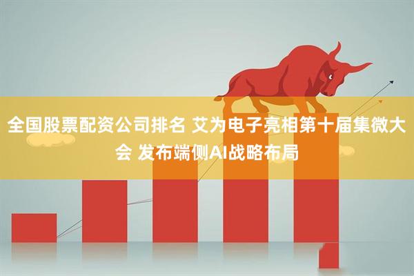 全国股票配资公司排名 艾为电子亮相第十届集微大会 发布端侧AI战略布局
