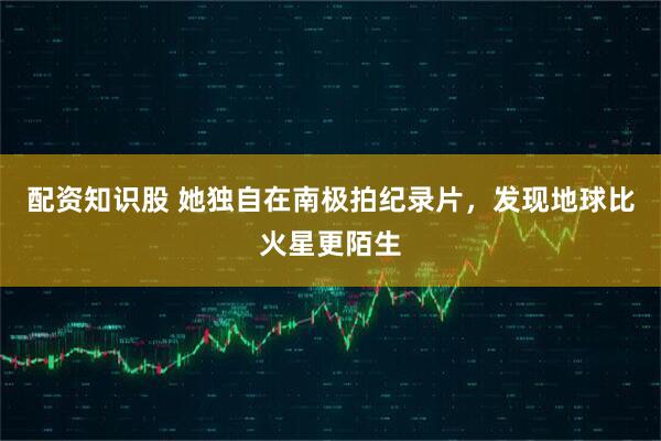 配资知识股 她独自在南极拍纪录片，发现地球比火星更陌生