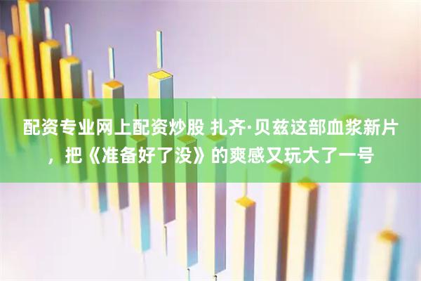 配资专业网上配资炒股 扎齐·贝兹这部血浆新片，把《准备好了没》的爽感又玩大了一号