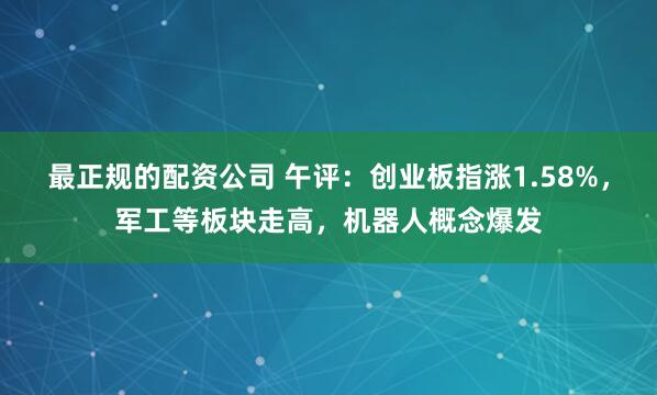 最正规的配资公司 午评：创业板指涨1.58%，军工等板块走高，机器人概念爆发