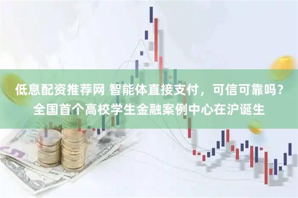 低息配资推荐网 智能体直接支付，可信可靠吗？全国首个高校学生金融案例中心在沪诞生